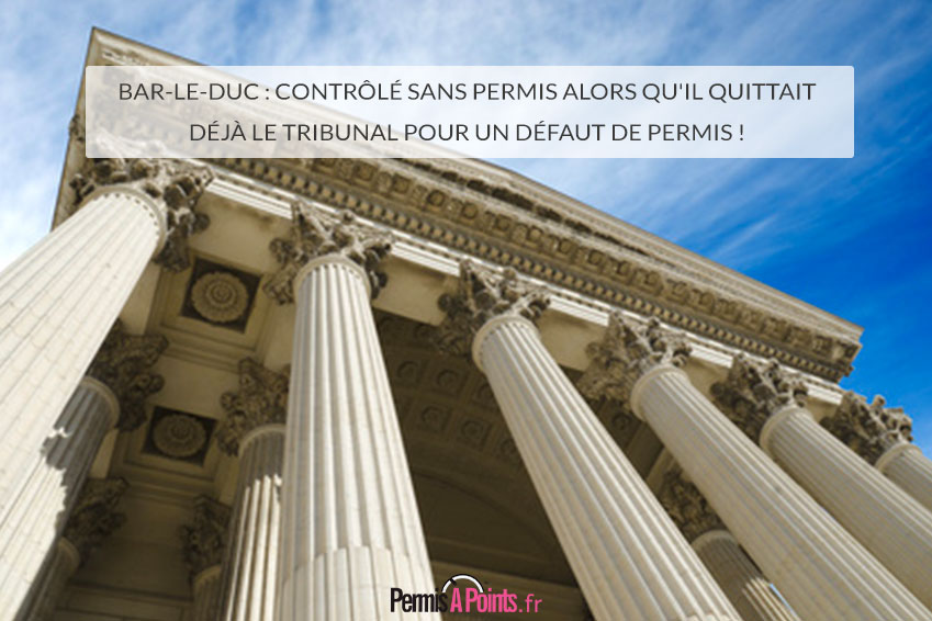 Bar-le-Duc : contrôlé sans permis alors qu'il quittait déjà le tribunal pour un défaut de permis !